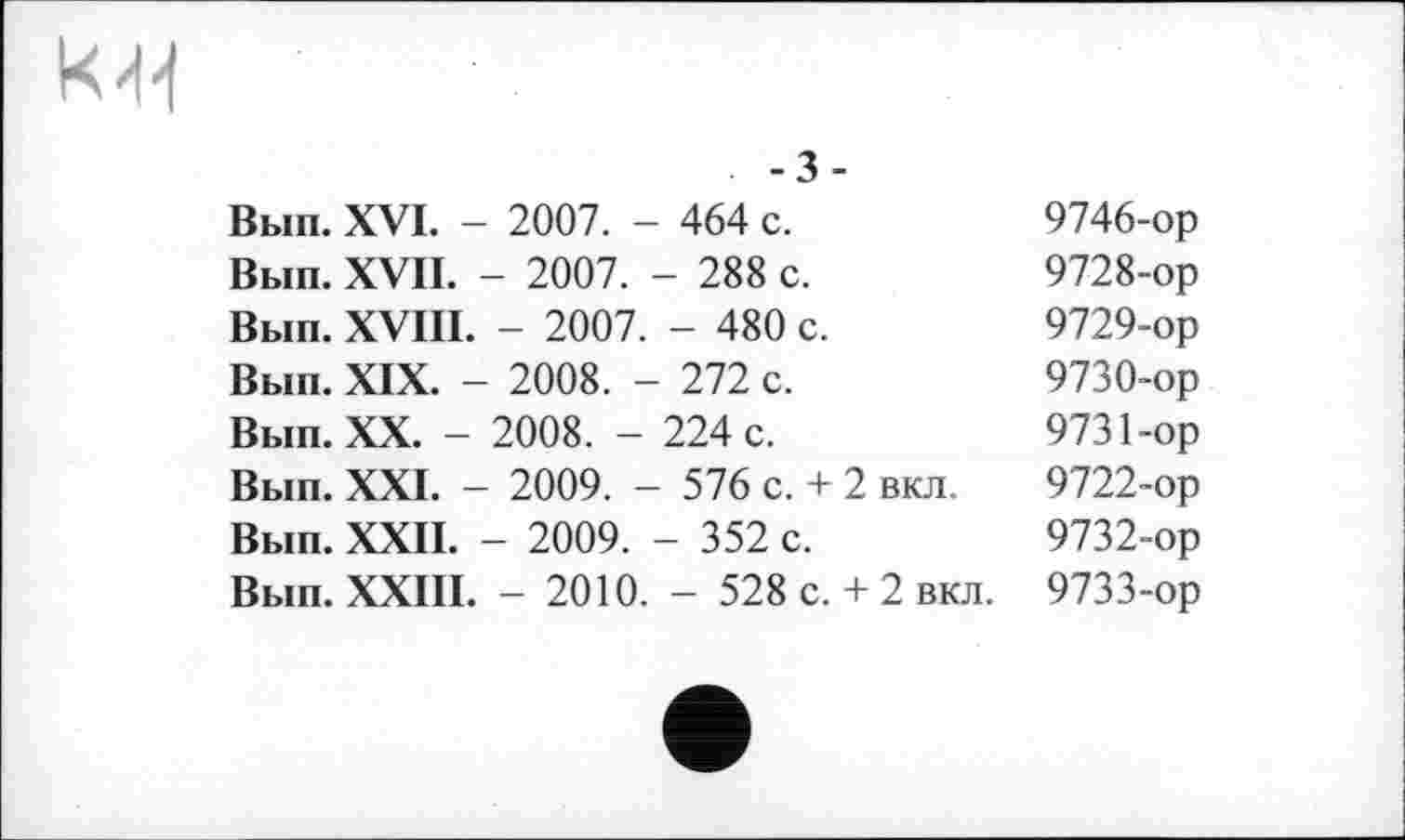 ﻿. -3-
Вып. XVI. - 2007. - 464 с.	9746-ор
Вып. XVII. - 2007. - 288 с.	9728-ор
Вып. XVIII. - 2007. - 480 с.	9729-ор
Вып. XIX. - 2008. - 272 с.	9730-ор
Вып. XX. - 2008. - 224 с.	9731-ор
Вып. XXI. - 2009. - 576 с. + 2 вкл. 9722-ор Вып. XXII. - 2009. - 352 с.	9732-ор
Вып. XXIII. - 2010. - 528 с. + 2 вкл. 9733-ор